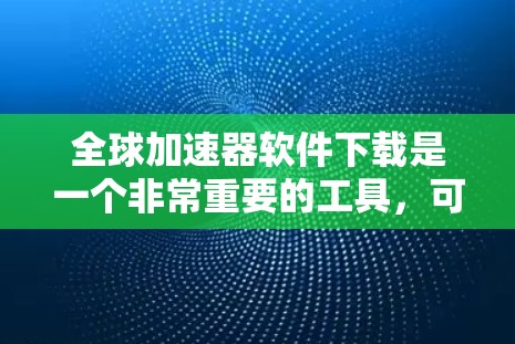 全球加速器软件下载是一个非常重要的工具，可以帮助用户提升工作效率、保护隐私并获取更全面的数据。以下是一些常用的全球加速器软件推荐
