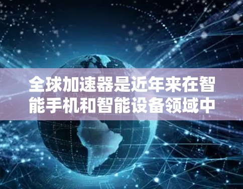 全球加速器是近年来在智能手机和智能设备领域中备受关注的创新产品，它们主要通过提升信号速度、存储扩展以及效率等多方面功能，帮助用户获得更流畅的体验。以下是关于全球加速器的评测和介绍