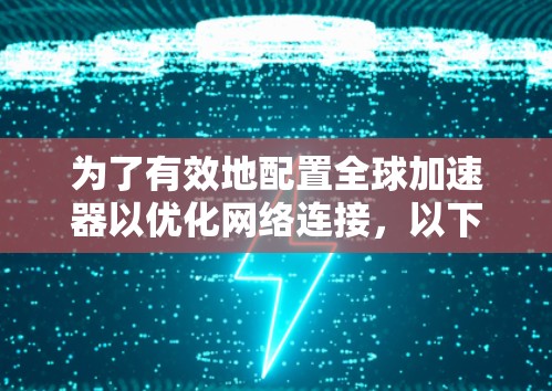 为了有效地配置全球加速器以优化网络连接,以下是详细的步骤指南