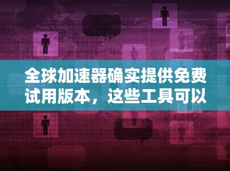 全球加速器确实提供免费试用版本，这些工具可以帮助您快速加速数据或文件。以下是一些全球加速器的免费试用版本