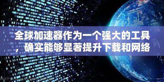全球加速器作为一个强大的工具，确实能够显著提升下载和网络连接的速度，但使用时需要谨慎考虑其功能限制和潜在问题。以下是对全球加速器的简要总结和建议