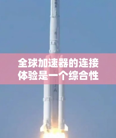 全球加速器的连接体验是一个综合性的体验,涉及多个关键因素,以下是对其连接体验的详细分析