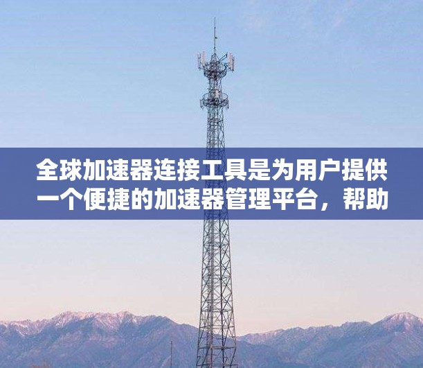 全球加速器连接工具是为用户提供一个便捷的加速器管理平台,帮助用户轻松分享和管理不同国家的加速器。以下是对该工具的详细说明