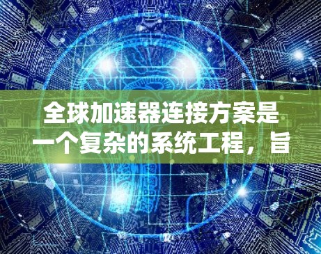 全球加速器连接方案是一个复杂的系统工程,旨在通过优化加速器的连接方式和材料,提升发动机性能,同时确保系统的稳定性和效率。以下是对该主题的分步总结 全球加速器连接方案是一个复杂的系统工程,旨在通过优化加速器的连接方式和材料,提升发动机性能,同时确保系统的稳定性和效率。以下是对该主题的分步总结
