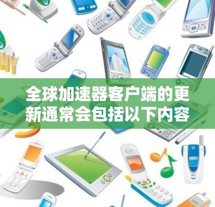 全球加速器客户端的更新通常会包括以下内容，具体取决于应用的版本和功能。以下是一些常见的更新内容和操作步骤