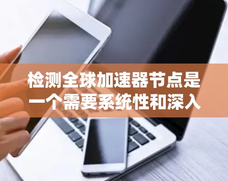 检测全球加速器节点是一个需要系统性和深入的知识积累的过程，以下是一个逐步指南