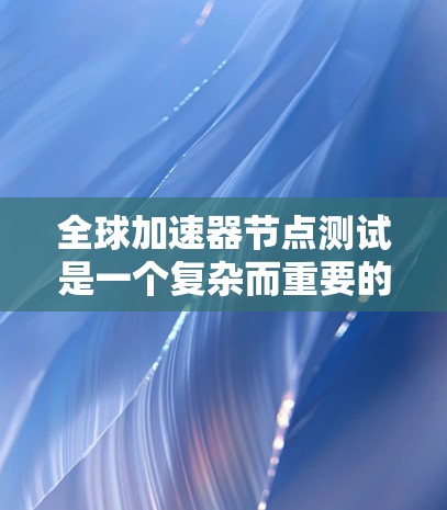 全球加速器节点测试是一个复杂而重要的任务,涉及到多节点加速器的性能评估。以下是对该主题的分步解释