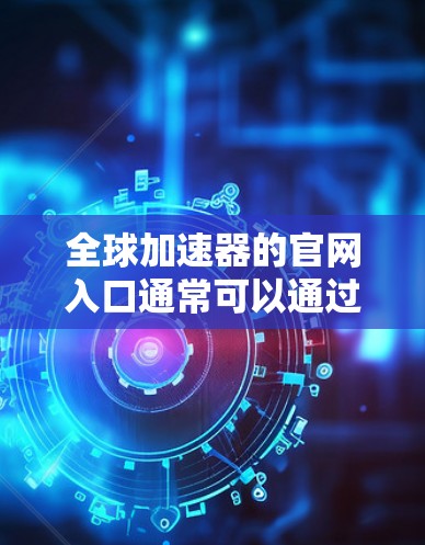 全球加速器的官网入口通常可以通过以下途径访问