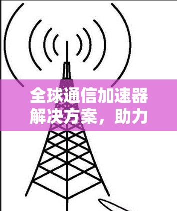 全球通信加速器解决方案,助力数字时代的高效传输