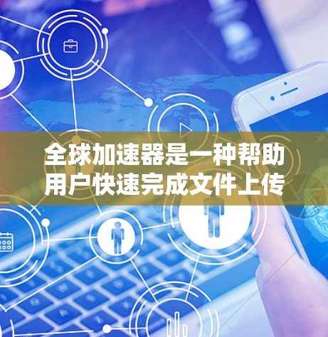 全球加速器是一种帮助用户快速完成文件上传和下载的工具，广泛应用于互联网、云存储、社交媒体等平台。通过全球加速器，用户可以更高效地管理文件，节省时间和精力。以下是几个常用的全球加速器及其功能评测