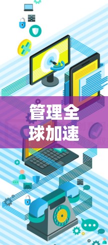 管理全球加速器服务器需要从多个方面进行综合考虑，以下是一个结构化的步骤指南