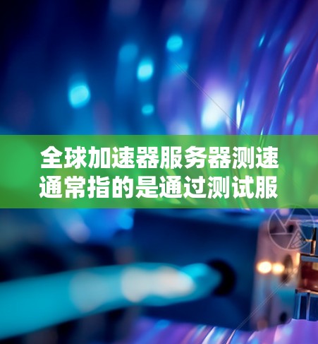 全球加速器服务器测速通常指的是通过测试服务器的性能，评估其在特定加速器上的处理能力。以下是一些关于如何测试全球加速器服务器性能的建议