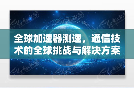 全球加速器测速,通信技术的全球挑战与解决方案