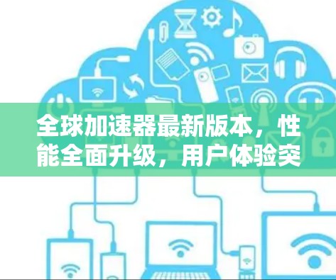 全球加速器最新版本,性能全面升级,用户体验突破