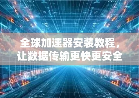 全球加速器安装教程,让数据传输更快更安全