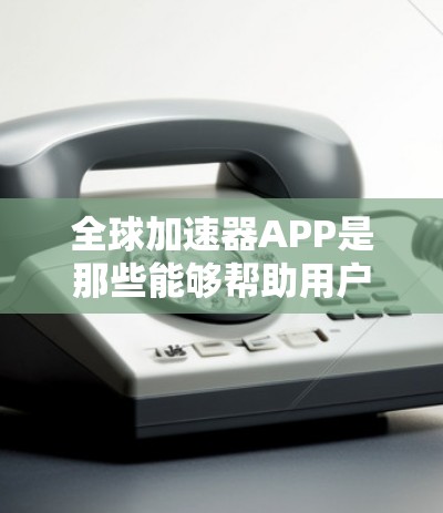 全球加速器APP是那些能够帮助用户快速下载大量资源(如视频、音乐、软件等)的应用程序。这些APP通常被称为加速器,因为它们可以帮助用户更快地获取所需的内容