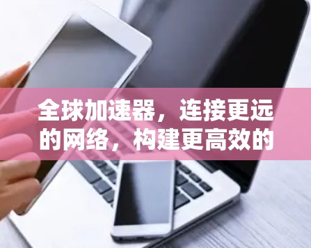 全球加速器,连接更远的网络,构建更高效的通信网络
