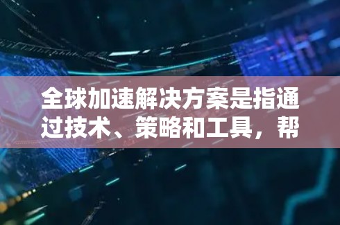 全球加速解决方案是指通过技术、策略和工具,帮助组织或个人快速扩展和推广他们的业务或产品。以下是一些常见的全球加速解决方案,供您参考