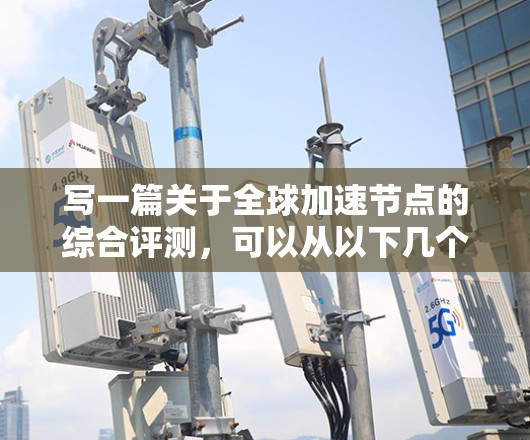写一篇关于全球加速节点的综合评测,可以从以下几个方面进行深入探讨,确保内容全面且专业