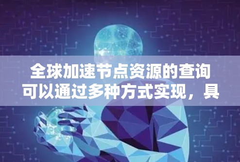 全球加速节点资源的查询可以通过多种方式实现,具体方法取决于你所使用的工具、平台或技术栈。以下是一些常见的查询加速节点资源的方法