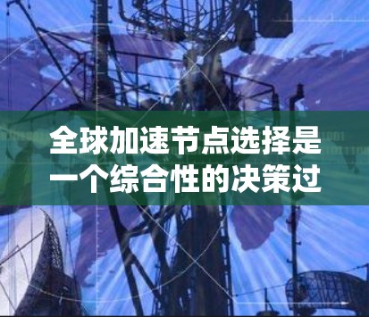 全球加速节点选择是一个综合性的决策过程,涉及多个因素的权衡。以下是关于如何选择全球加速节点的系统化步骤
