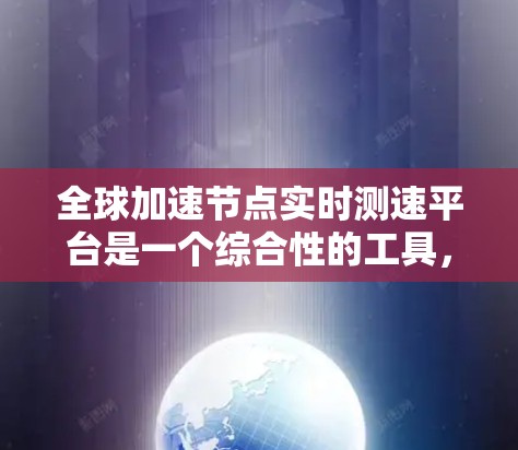 全球加速节点实时测速平台是一个综合性的工具,用于评估和优化加速节点的性能,帮助运维团队更好地监控和管理这些设备,确保业务的高效运行。以下是对该平台的详细介绍
