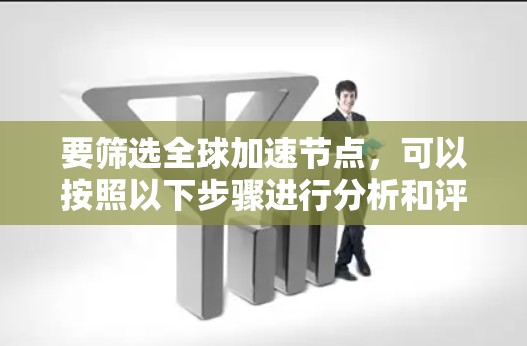 要筛选全球加速节点,可以按照以下步骤进行分析和评估