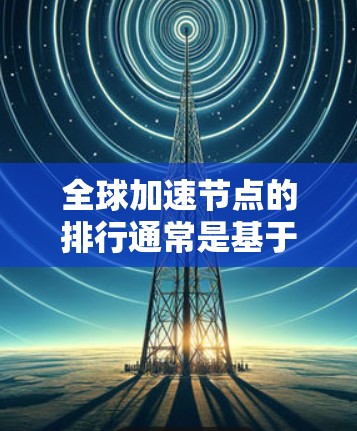 全球加速节点的排行通常是基于多个指标,如性能、延迟、资源使用、稳定性等,以评估其在特定任务中的表现。以下是一些常见的排名标准