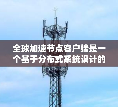 全球加速节点客户端是一个基于分布式系统设计的网络应用,主要功能包括网络连接、请求处理、数据存储和用户界面构建。这些客户端可能在多个地理位置上运行,通过跨地域协作提升效率。以下是对该主题的详细总结