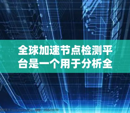 全球加速节点检测平台是一个用于分析全球范围内加速网络设备的系统,旨在优化网络性能。以下是对该平台的详细总结