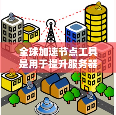 全球加速节点工具是用于提升服务器、云服务和网络性能的工具,广泛应用于全球不同地区的用户。以下是对这些工具的详细分析