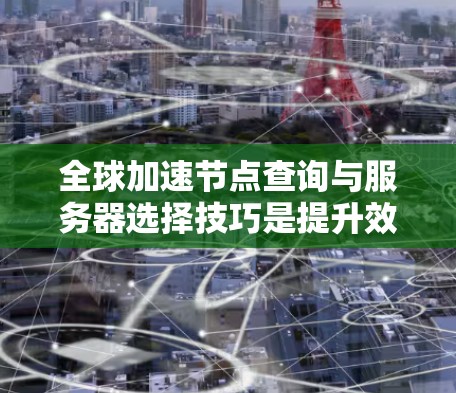 全球加速节点查询与服务器选择技巧是提升效率的关键,以下是分步骤的总结