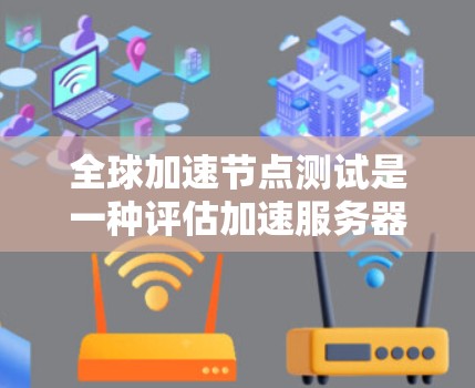 全球加速节点测试是一种评估加速服务器设备性能和稳定性的方法,通常在全球范围内进行。以下是关于该测试的详细总结