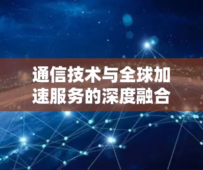 通信技术与全球加速服务的深度融合