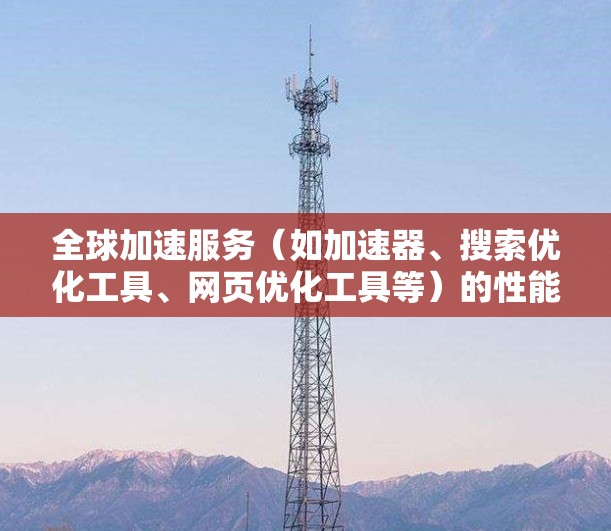全球加速服务(如加速器、搜索优化工具、网页优化工具等)的性能分析通常涉及多个指标和参数,以衡量其功能和效率。以下是一些常见的指标和分析范围,以及可能的性能表现
