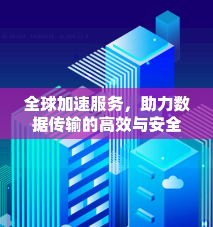 全球加速服务,助力数据传输的高效与安全