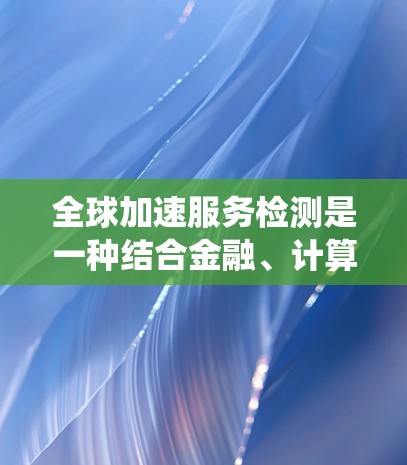 全球加速服务检测是一种结合金融、计算机科学和数据分析的系统,旨在通过自动化检测和监控金融服务,确保其符合规定和安全。以下是对该概念的详细总结