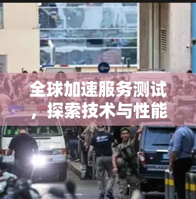 全球加速服务测试,探索技术与性能的边界