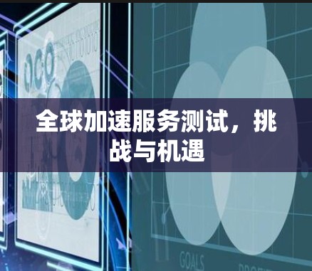 全球加速服务测试,挑战与机遇