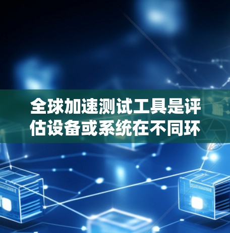 全球加速测试工具是评估设备或系统在不同环境下加速性能的工具,广泛应用于视频压缩、流媒体、实时视频传输等领域。以下是对该工具的总结