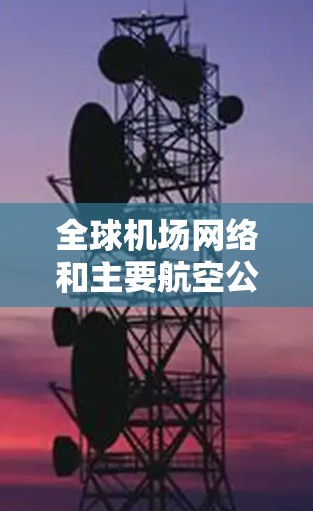 全球机场网络和主要航空公司的业务范围是一个复杂但重要的话题。以下是对这些信息的整理和分析,旨在提供一个清晰和全面的解释