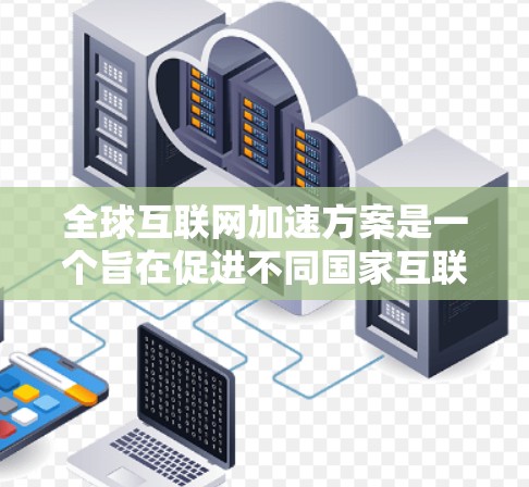 全球互联网加速方案是一个旨在促进不同国家互联网技术、网络基础设施和应用的加速,以实现更快、更可靠的网络连接,以及提高全球网络服务的覆盖范围。以下是一些可能涉及的全球互联网加速方案的核心内容