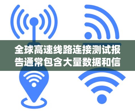 全球高速线路连接测试报告通常包含大量数据和信息，用于评估高速way的性能、设备状态以及对交通网络的影响。以下是一些可能涵盖的内容和信息