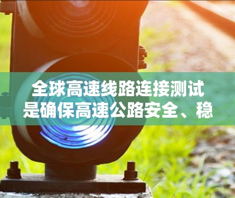 全球高速线路连接测试是确保高速公路安全、稳定运行的重要环节。以下是关于全球高速线路连接测试的一些关键点和内容
