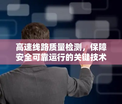 高速线路质量检测,保障安全可靠运行的关键技术