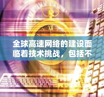 全球高速网络的建设面临着技术挑战,包括不同国家使用不同网络架构的问题、如何优化网络覆盖范围、如何确保网络的安全性和稳定性等。这些问题需要国际合作和联合开发,以解决技术难题