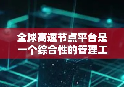 全球高速节点平台是一个综合性的管理工具,旨在优化全球道路网络的交通和物流运行。以下是该平台的主要功能和结构