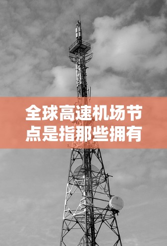 全球高速机场节点是指那些拥有高速铁路连接和快速交通的机场,通常指那些可以通过铁路或其他交通方式连接到其他城市或地区的机场。这些机场通常位于大城市的中心,或者位于特定的区域,以方便旅客快速到达目标城市