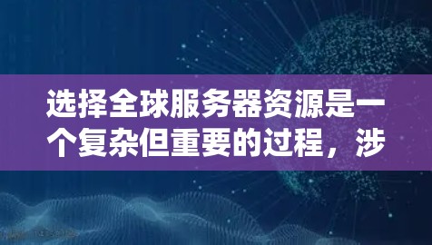 选择全球服务器资源是一个复杂但重要的过程，涉及多个关键部分和工具。以下是一个有条理的指南，帮助您系统地选择和配置全球服务器资源