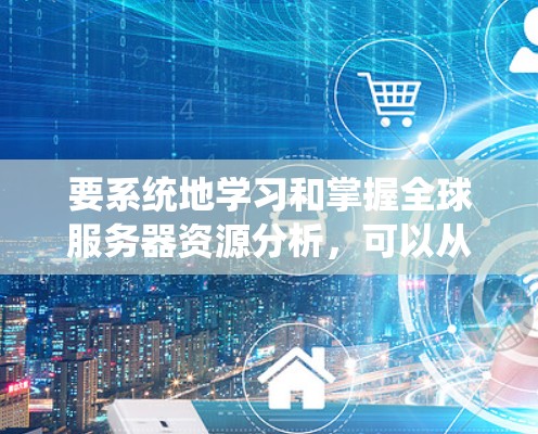 要系统地学习和掌握全球服务器资源分析，可以从以下几个方面进行学习和实践